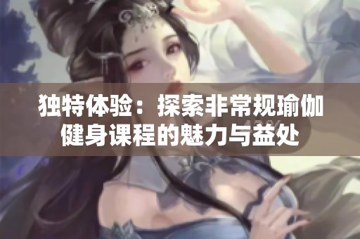 独特体验：探索非常规瑜伽健身课程的魅力与益处