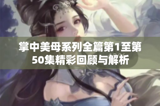 掌中美母系列全篇第1至第50集精彩回顾与解析