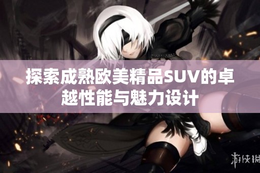 探索成熟欧美精品SUV的卓越性能与魅力设计
