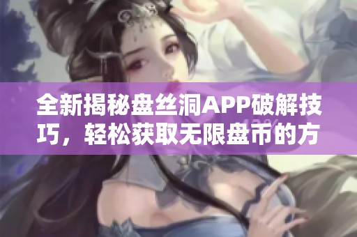 全新揭秘盘丝洞APP破解技巧，轻松获取无限盘币的方法