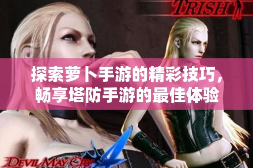 探索萝卜手游的精彩技巧，畅享塔防手游的最佳体验