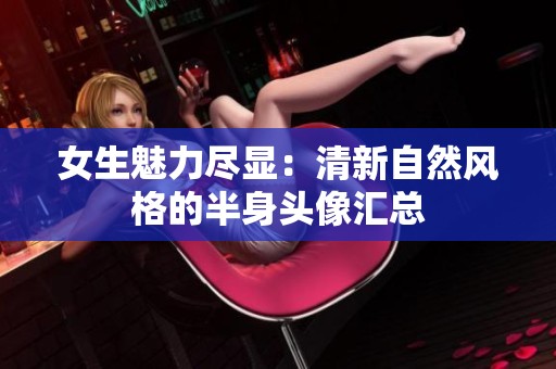 女生魅力尽显：清新自然风格的半身头像汇总