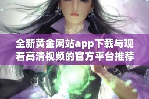 全新黄金网站app下载与观看高清视频的官方平台推荐