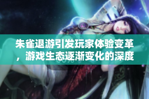 朱雀退游引发玩家体验变革，游戏生态逐渐变化的深度分析
