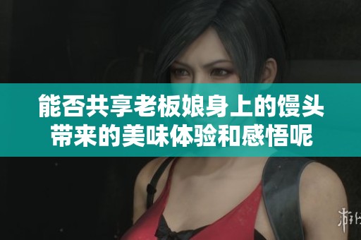 能否共享老板娘身上的馒头带来的美味体验和感悟呢