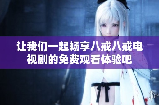 让我们一起畅享八戒八戒电视剧的免费观看体验吧