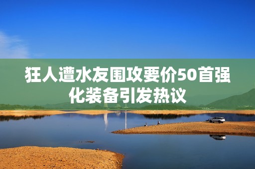 狂人遭水友围攻要价50首强化装备引发热议