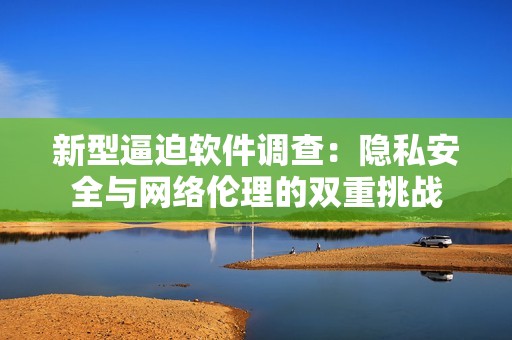 新型逼迫软件调查：隐私安全与网络伦理的双重挑战