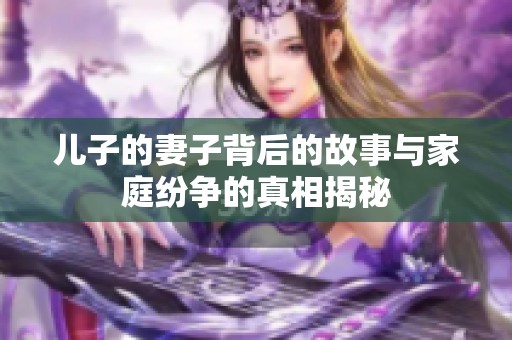 儿子的妻子背后的故事与家庭纷争的真相揭秘