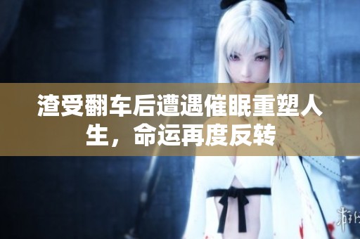 渣受翻车后遭遇催眠重塑人生，命运再度反转