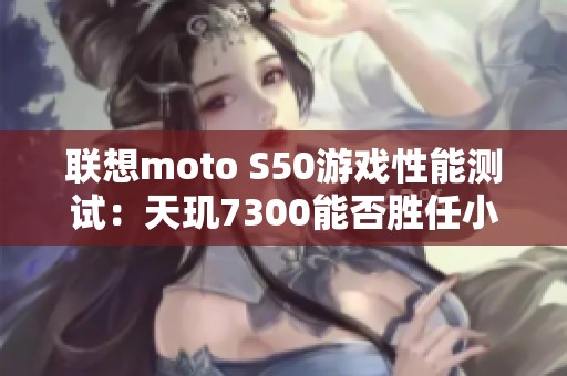 联想moto S50游戏性能测试：天玑7300能否胜任小屏旗舰游戏需求？