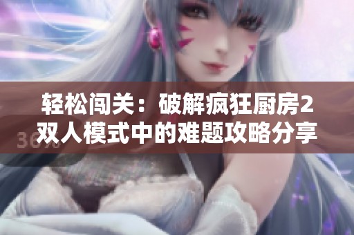 轻松闯关：破解疯狂厨房2双人模式中的难题攻略分享