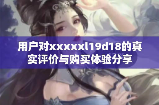 用户对xxxxxl19d18的真实评价与购买体验分享