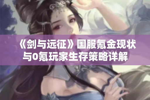 《剑与远征》国服氪金现状与0氪玩家生存策略详解