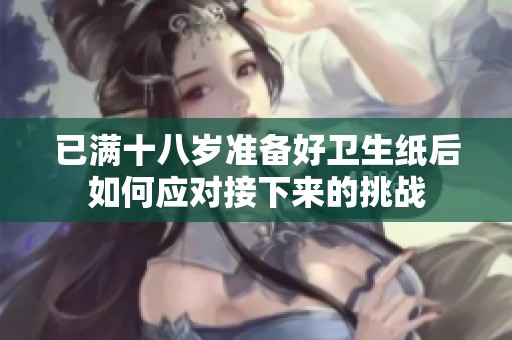 已满十八岁准备好卫生纸后如何应对接下来的挑战