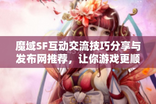 魔域SF互动交流技巧分享与发布网推荐，让你游戏更顺畅