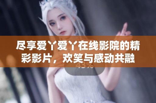 尽享爱丫爱丫在线影院的精彩影片，欢笑与感动共融