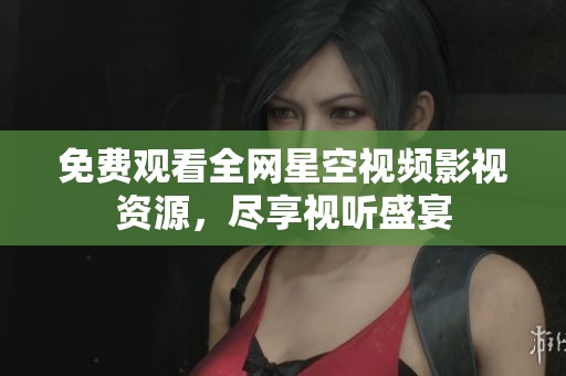 免费观看全网星空视频影视资源，尽享视听盛宴