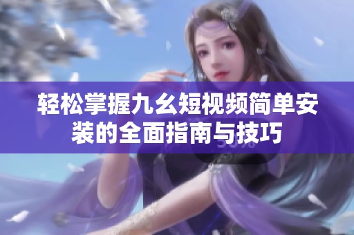 轻松掌握九幺短视频简单安装的全面指南与技巧