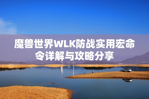 魔兽世界WLK防战实用宏命令详解与攻略分享