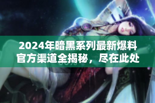 2024年暗黑系列最新爆料官方渠道全揭秘，尽在此处