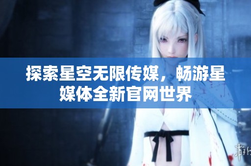 探索星空无限传媒，畅游星媒体全新官网世界