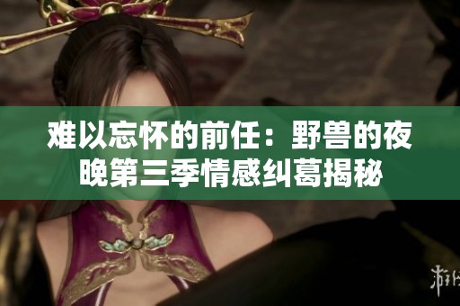 难以忘怀的前任：野兽的夜晚第三季情感纠葛揭秘