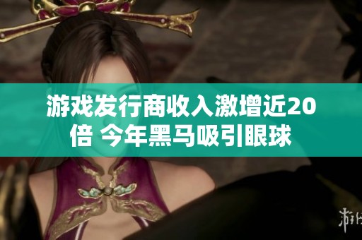 游戏发行商收入激增近20倍 今年黑马吸引眼球