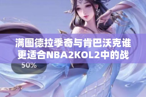 满图德拉季奇与肯巴沃克谁更适合NBA2KOL2中的战术定位讨论