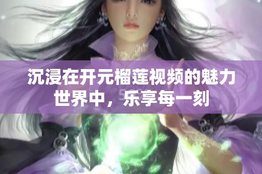 沉浸在开元榴莲视频的魅力世界中，乐享每一刻