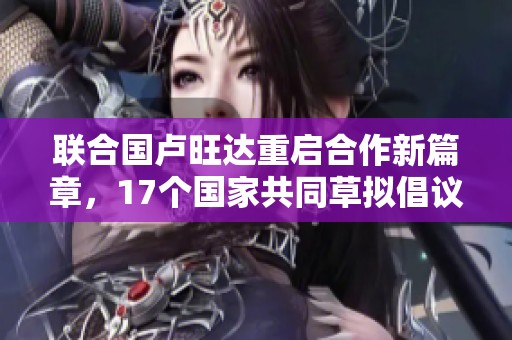 联合国卢旺达重启合作新篇章，17个国家共同草拟倡议
