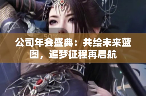 公司年会盛典：共绘未来蓝图，追梦征程再启航