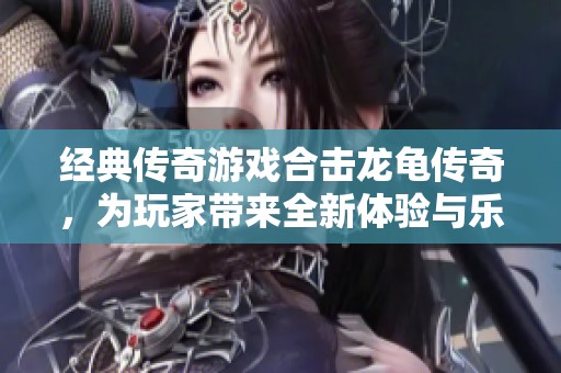 经典传奇游戏合击龙龟传奇，为玩家带来全新体验与乐趣
