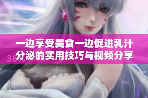 一边享受美食一边促进乳汁分泌的实用技巧与视频分享