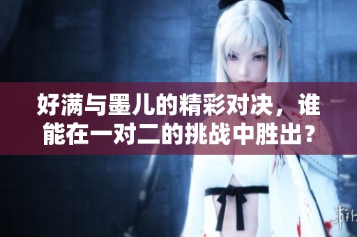好满与墨儿的精彩对决，谁能在一对二的挑战中胜出？