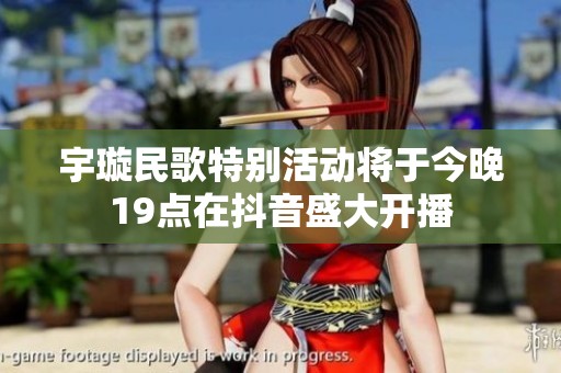 宇璇民歌特别活动将于今晚19点在抖音盛大开播
