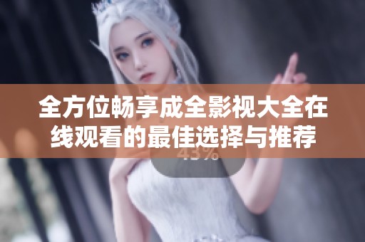 全方位畅享成全影视大全在线观看的最佳选择与推荐