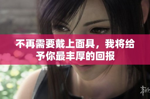 不再需要戴上面具，我将给予你最丰厚的回报