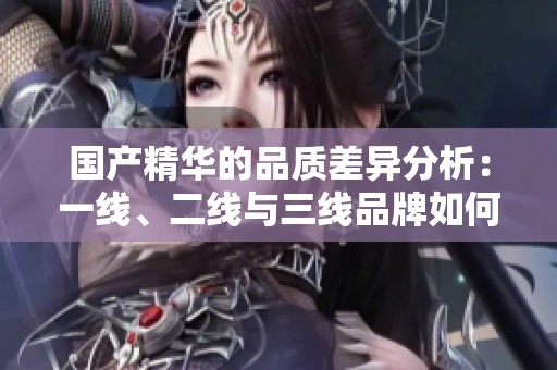 国产精华的品质差异分析：一线、二线与三线品牌如何区分
