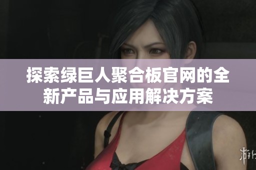 探索绿巨人聚合板官网的全新产品与应用解决方案