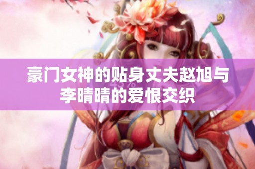豪门女神的贴身丈夫赵旭与李晴晴的爱恨交织