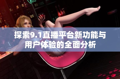 探索9.1直播平台新功能与用户体验的全面分析