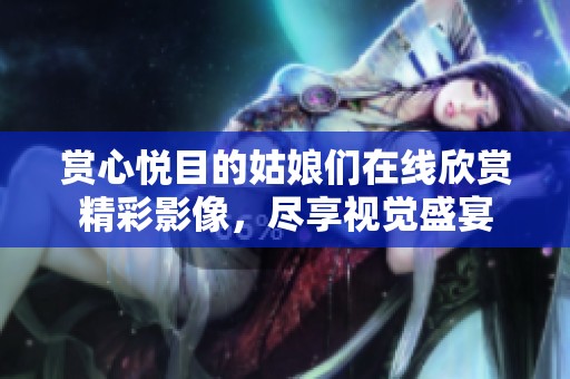 赏心悦目的姑娘们在线欣赏精彩影像，尽享视觉盛宴