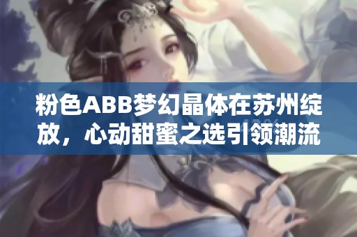 粉色ABB梦幻晶体在苏州绽放，心动甜蜜之选引领潮流