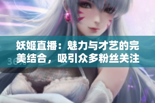 妖姬直播：魅力与才艺的完美结合，吸引众多粉丝关注