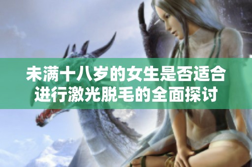 未满十八岁的女生是否适合进行激光脱毛的全面探讨