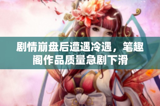 剧情崩盘后遭遇冷遇，笔趣阁作品质量急剧下滑