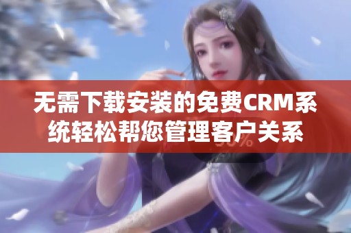 无需下载安装的免费CRM系统轻松帮您管理客户关系