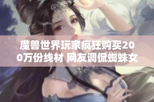 魔兽世界玩家疯狂购买200万份线材 网友调侃蜘蛛女王来帮忙