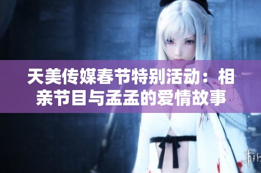 天美传媒春节特别活动：相亲节目与孟孟的爱情故事